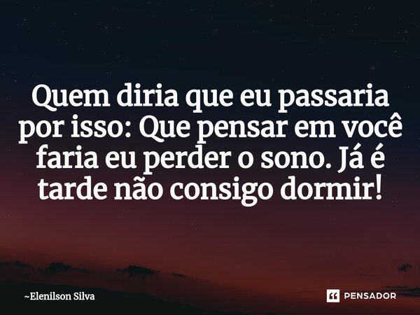 ⁠Quem diria que eu passaria por isso: Que pensar em você faria eu perder o sono. Já é tarde não consigo dormir!... Frase de Elenilson Silva.