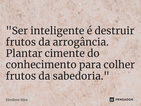 "⁠Ser inteligente é destruir frutos da arrogância. Plantar cimente do conhecimento para colher frutos da sabedoria."... Frase de Elenilson Silva.