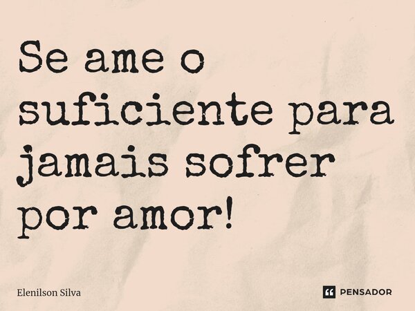 ⁠Se ame o suficiente para jamais sofrer por amor!... Frase de Elenilson Silva.