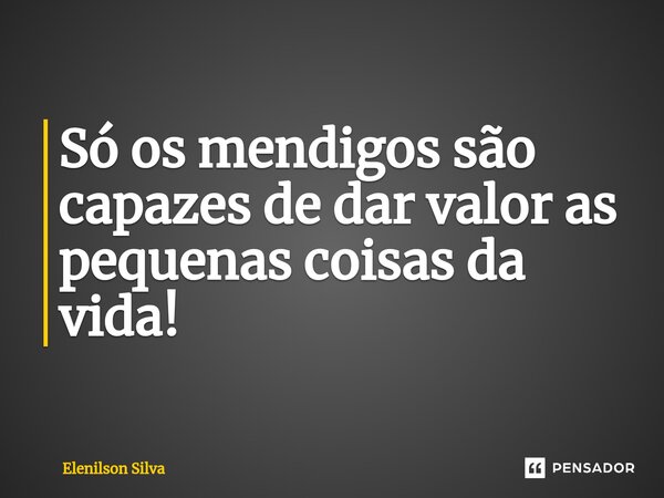 Só os mendigos são capazes de dar valor ⁠as pequenas coisas da vida!... Frase de Elenilson Silva.