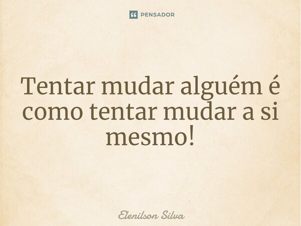⁠Tentar mudar alguém é como tentar mudar a si mesmo!... Frase de Elenilson Silva.
