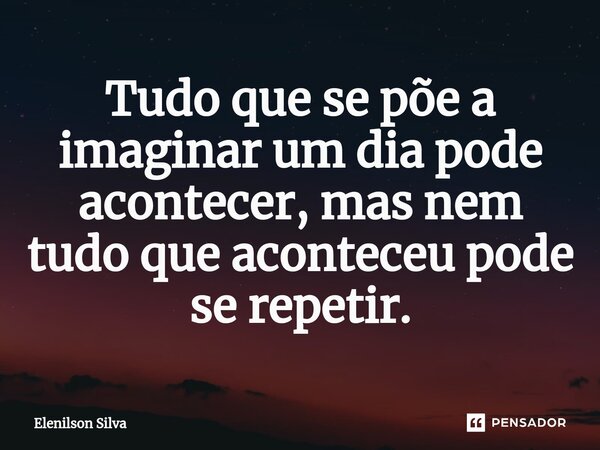 Tudo que se põe a imaginar um dia ⁠pode acontecer, mas nem tudo que aconteceu pode se repetir.... Frase de Elenilson Silva.