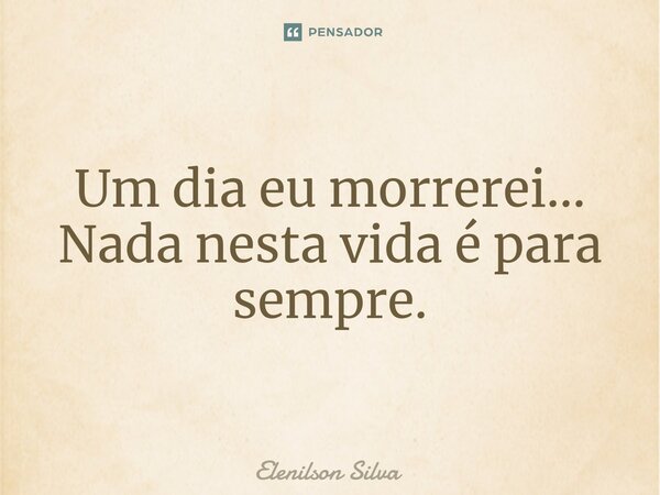 ⁠Um dia eu morrerei... Nada nesta vida é para sempre.... Frase de Elenilson Silva.