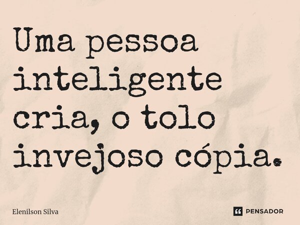 ⁠Uma pessoa inteligente cria, o tolo invejoso cópia.... Frase de Elenilson Silva.
