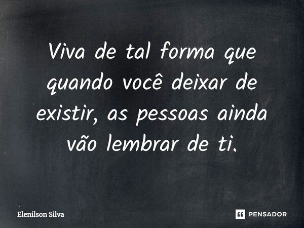 ⁠Viva de tal forma que quando você deixar de existir, as pessoas ainda vão lembrar de ti.... Frase de Elenilson Silva.