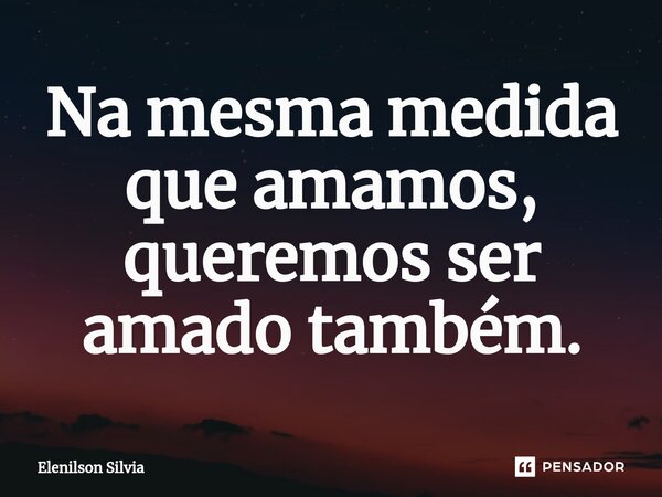 Na mesma medida que amamos, queremos ser amado também.⁠... Frase de Elenilson Silvia.