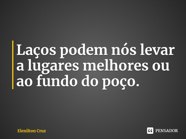 ⁠Laços podem nós levar a lugares melhores ou ao fundo do poço.... Frase de Elenilton Cruz.