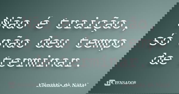 Não é traição, só não deu tempo de terminar.... Frase de Eleninha de Natal.