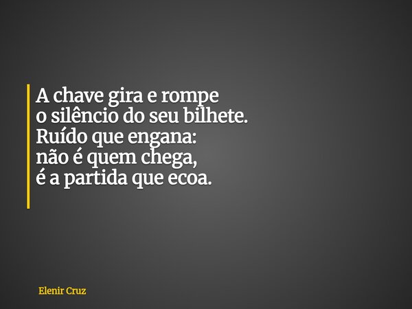 ​A chave gira e rompe o silêncio do seu bilhete. Ruído que engana: não é quem chega, é a partida que ecoa. ​... Frase de Elenir Cruz.