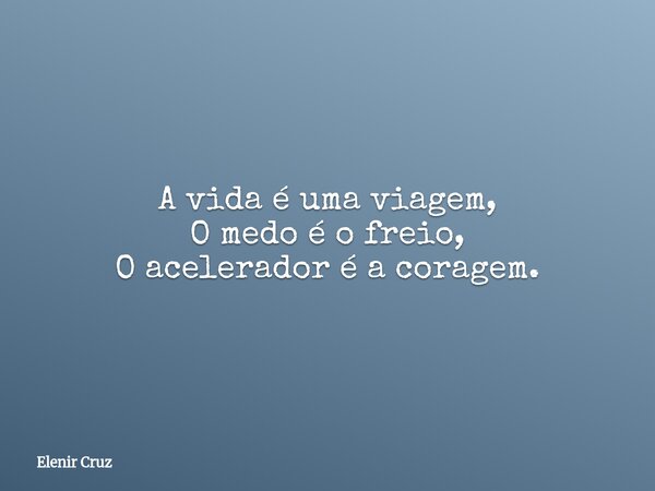 A vida é uma viagem, O medo é o freio, O acelerador é a coragem.... Frase de Elenir Cruz.