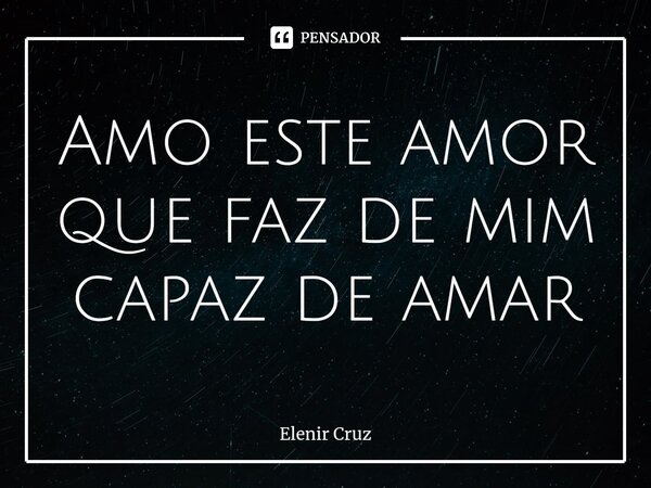 ⁠Amo este amor que faz de mim capaz de amar... Frase de Elenir Cruz.