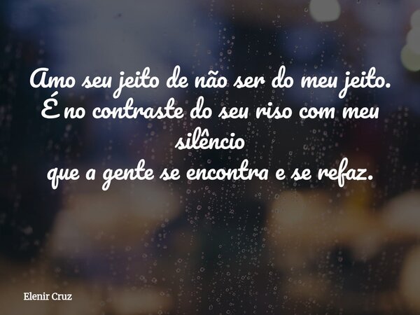 Amo seu jeito de não ser do meu jeito. É no contraste do seu riso com meu silêncio que a gente se encontra e se refaz. ​... Frase de Elenir Cruz.