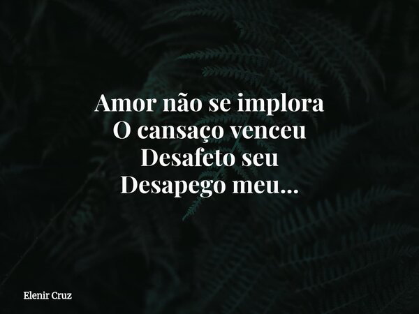 Amor não se implora O cansaço venceu Desafeto seu Desapego meu...... Frase de Elenir Cruz.