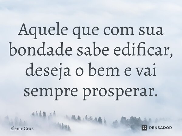 ⁠Aquele que com sua bondade sabe edificar, deseja o bem e vai sempre prosperar.... Frase de Elenir Cruz.