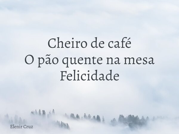 Cheiro de café O pão quente na mesa Felicidade... Frase de Elenir Cruz.
