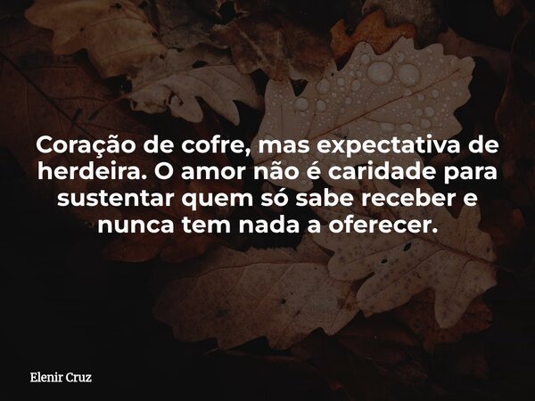Coração de cofre, mas expectativa de herdeira. O amor não é caridade para sustentar quem só sabe receber e nunca tem nada a oferecer.... Frase de Elenir Cruz.