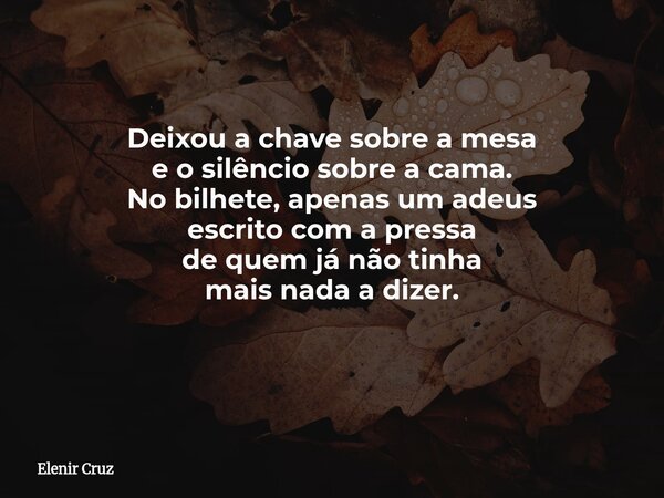 ​Deixou a chave sobre a mesa e o silêncio sobre a cama. No bilhete, apenas um adeus escrito com a pressa de quem já não tinha mais nada a dizer. ​... Frase de Elenir Cruz.