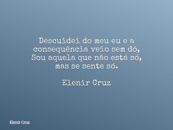 Descuidei do meu eu e a consequência veio sem dó, Sou aquela que não está só, mas se sente só. Elenir Cruz... Frase de Elenir Cruz.