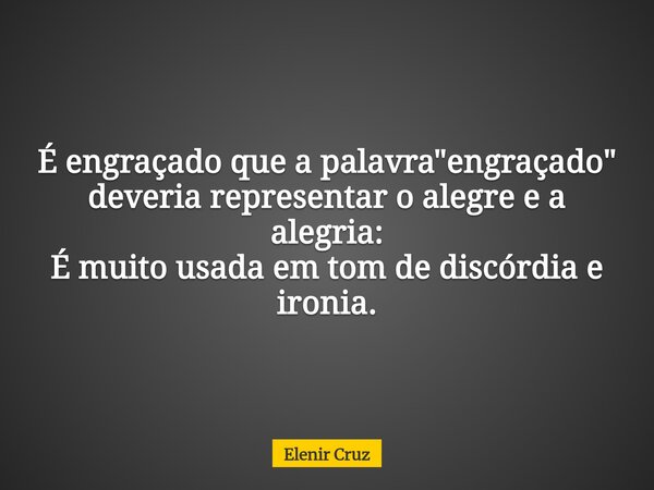 É engraçado que a palavra "engraçado" deveria representar o alegre e a alegria: É muito usada em tom de discórdia e ironia.... Frase de Elenir Cruz.