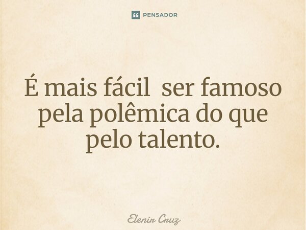 ⁠É mais fácil ser famoso pela polêmica do que pelo talento.... Frase de Elenir Cruz.