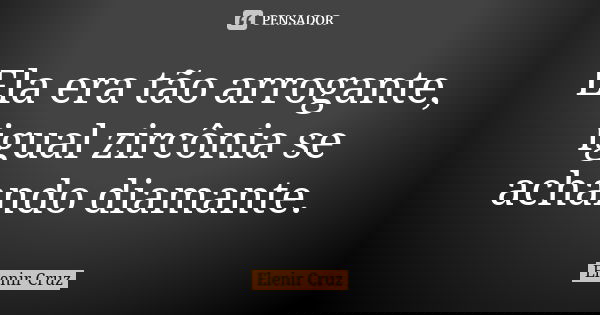 Ela era tão arrogante, igual zircônia se achando diamante.... Frase de Elenir Cruz.