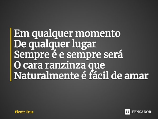 ⁠Em qualquer momento
De qualquer lugar
Sempre é e sempre será
O cara ranzinza que
Naturalmente é fácil de amar... Frase de Elenir Cruz.