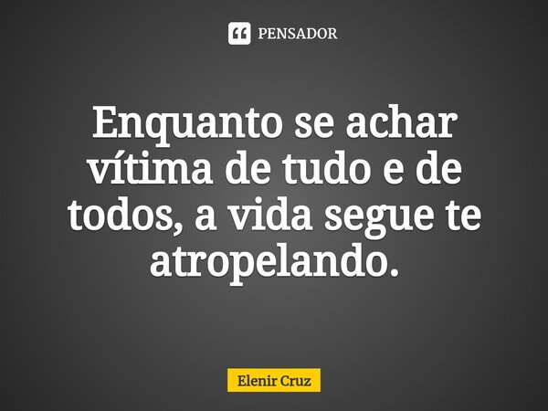 ⁠Enquanto se achar vítima de tudo e de todos, a vida segue te atropelando.... Frase de Elenir Cruz.