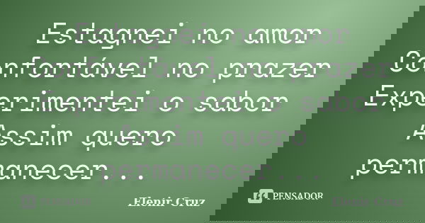 Estagnei no amor Confortável no prazer Experimentei o sabor Assim quero permanecer...... Frase de Elenir Cruz.