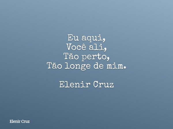 Eu aqui, Você ali, Tão perto, Tão longe de mim. Elenir Cruz... Frase de Elenir Cruz.