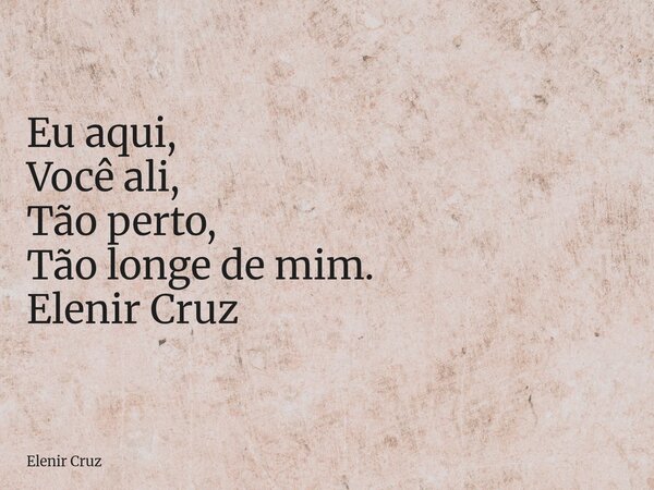 Eu aqui, Você ali, Tão perto, Tão longe de mim. Elenir Cruz... Frase de Elenir Cruz.