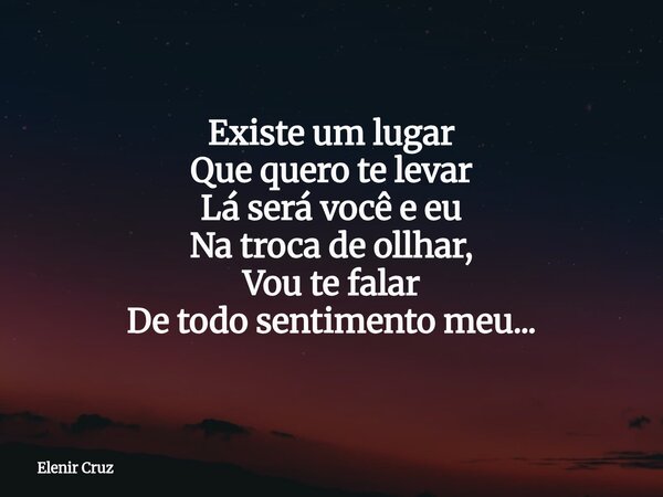Existe um lugar Que quero te levar Lá será você e eu Na troca de ollhar, Vou te falar De todo sentimento meu...... Frase de Elenir Cruz.