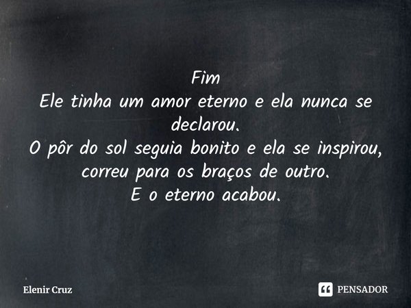 ⁠
Fim
Ele tinha um amor eterno e ela nunca se declarou.
O pôr do sol seguia bonito e ela se inspirou, correu para os braços de outro.
E o eterno acabou.... Frase de Elenir Cruz.