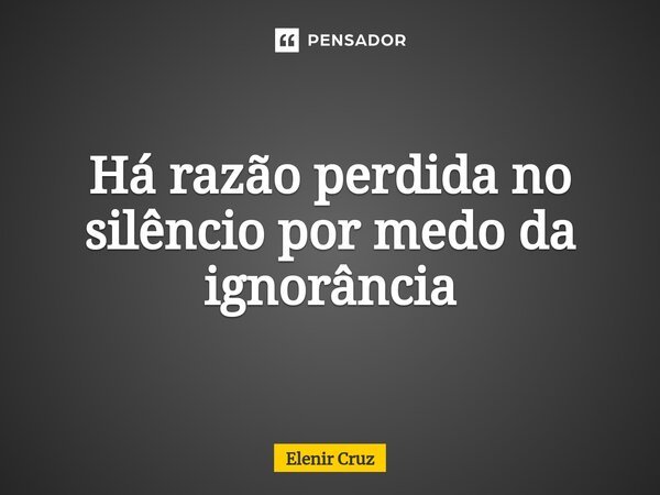 ⁠Há razão perdida no silêncio por medo da ignorância... Frase de Elenir Cruz.