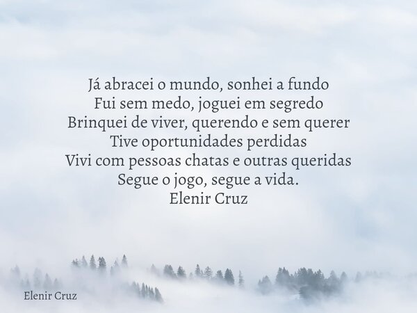 Já abracei o mundo, sonhei a fundo Fui sem medo, joguei em segredo Brinquei de viver, querendo e sem querer Tive oportunidades perdidas Vivi com pessoas chatas ... Frase de Elenir Cruz.