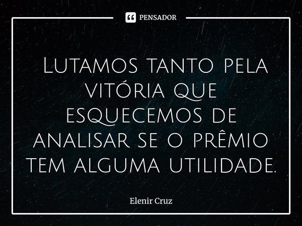 ⁠ Lutamos tanto pela vitória que esquecemos de analisar se o prêmio tem alguma utilidade.... Frase de Elenir Cruz.