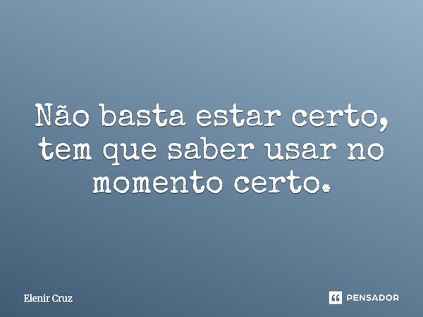 ⁠Não basta estar certo, tem que saber usar no momento certo.... Frase de Elenir Cruz.