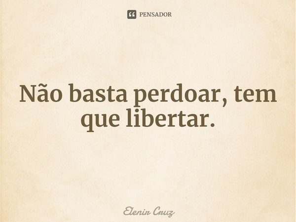 ⁠Não basta perdoar, tem que libertar.... Frase de Elenir Cruz.