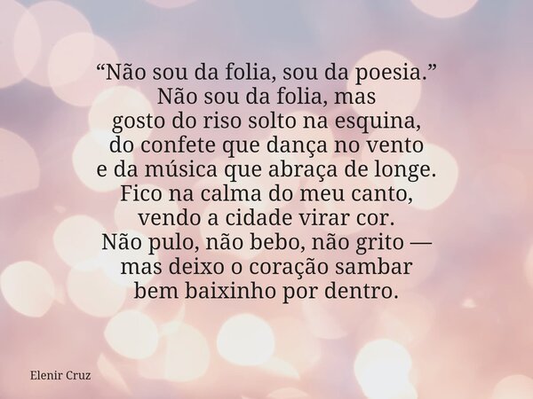 “Não sou da folia, sou da poesia.” Não sou da folia, mas gosto do riso solto na esquina, do confete que dança no vento e da música que abraça de longe. Fico na ... Frase de Elenir Cruz.
