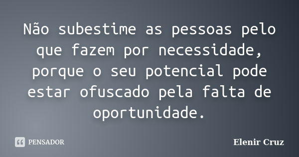 Não subestime as pessoas pelo que fazem por necessidade, porque o seu potencial pode estar ofuscado pela falta de oportunidade.... Frase de Elenir Cruz.