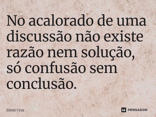 No acalorado de uma discussão não existe razão nem solução, só confusão sem conclusão.... Frase de Elenir Cruz.