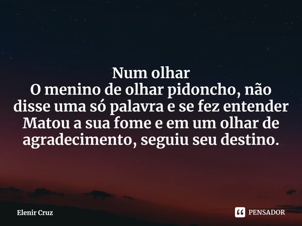 ⁠ Num olhar
O menino de olhar pidoncho, não disse uma só palavra e se fez entender
Matou a sua fome e em um olhar de agradecimento, seguiu seu destino.... Frase de Elenir Cruz.