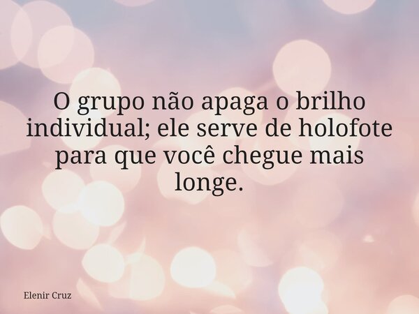 O grupo não apaga o brilho individual; ele serve de holofote para que você chegue mais longe.... Frase de Elenir Cruz.