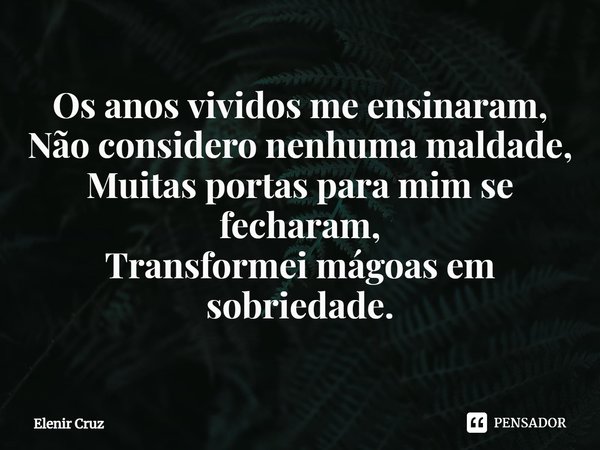 ⁠Os anos vividos me ensinaram,
Não considero nenhuma maldade,
Muitas portas para mim se fecharam,
Transformei mágoas em sobriedade.... Frase de Elenir Cruz.