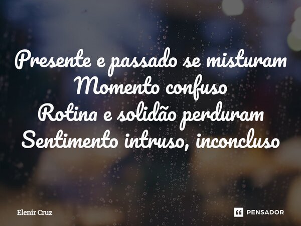 ⁠Presente e passado se misturam Momento confuso Rotina e solidão perduram Sentimento intruso, inconcluso... Frase de Elenir Cruz.