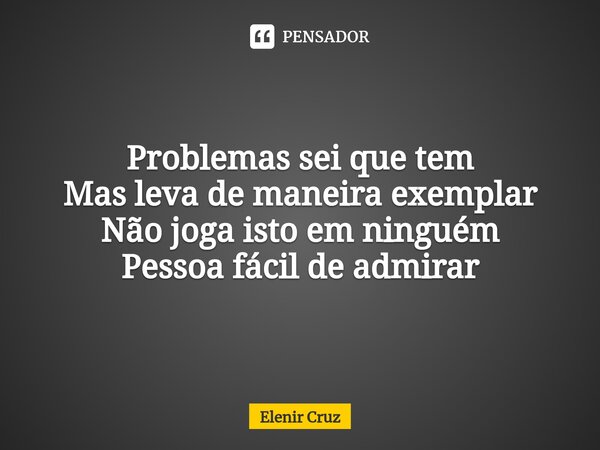 Problemas sei que tem Mas leva de maneira exemplar Não joga isto em ninguém Pessoa fácil de admirar... Frase de Elenir Cruz.