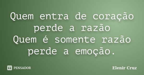 Quem entra de coração perde a razão Quem é somente razão perde a emoção.... Frase de Elenir Cruz.