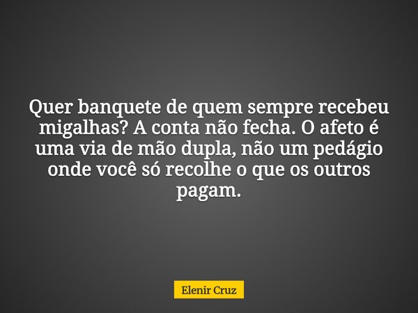 Quer banquete de quem sempre recebeu migalhas? A conta não fecha. O afeto é uma via de mão dupla, não um pedágio onde você só recolhe o que os outros pagam.... Frase de Elenir Cruz.