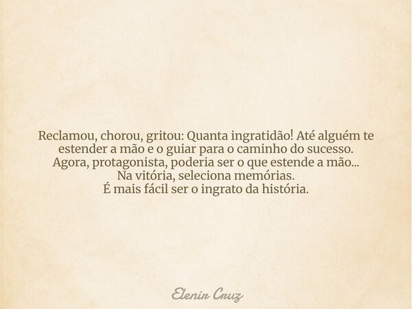 Reclamou, chorou, gritou: Quanta ingratidão! Até alguém te estender a mão e o guiar para o caminho do sucesso. Agora, protagonista, poderia ser o que estende a ... Frase de Elenir Cruz.