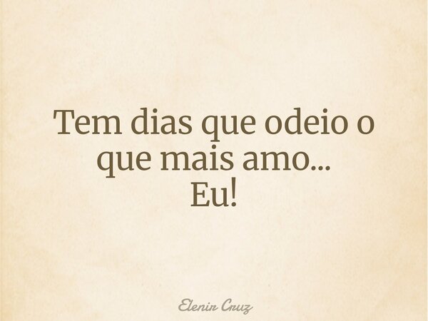 Tem dias que odeio o que mais amo... Eu!... Frase de Elenir Cruz.
