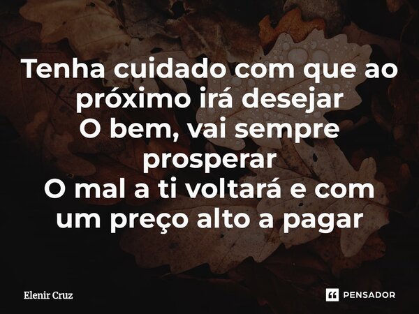 Tenha cuidado com que ao próximo irá desejar O bem, vai sempre prosperar O mal a ti voltará e com um preço alto a pagar... Frase de Elenir Cruz.